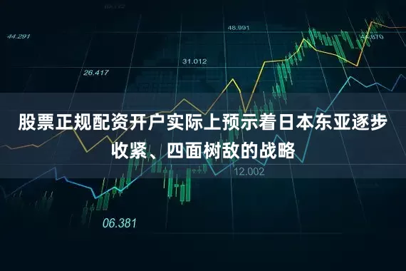 股票正规配资开户实际上预示着日本东亚逐步收紧、四面树敌的战略