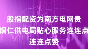 股指配资为南方电网贵州铜仁供电局贴心服务连连点赞