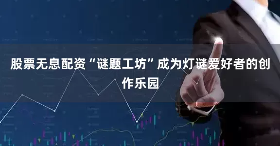 股票无息配资“谜题工坊”成为灯谜爱好者的创作乐园