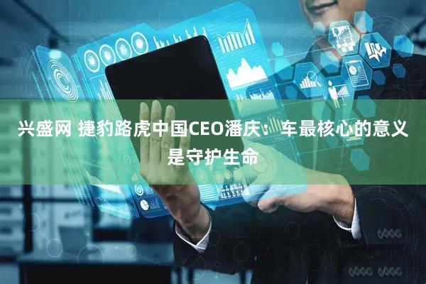 兴盛网 捷豹路虎中国CEO潘庆：车最核心的意义是守护生命